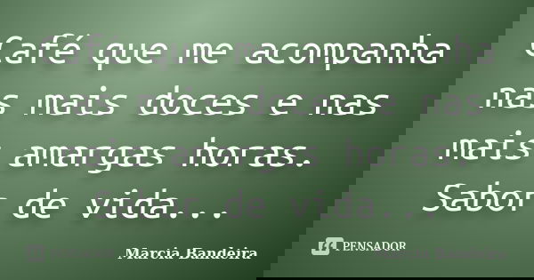 Café que me acompanha nas mais doces e nas mais amargas horas. Sabor de vida...... Frase de Marcia Bandeira.