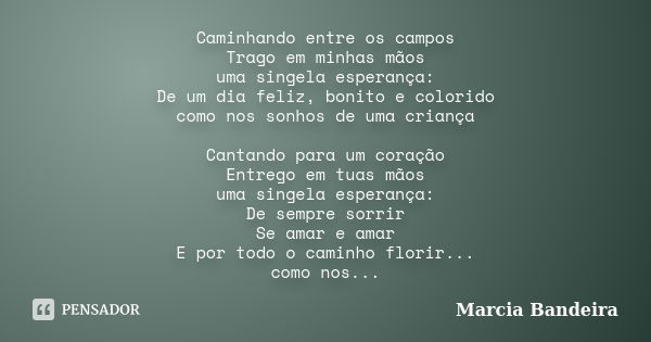 Caminhando entre os campos Trago em minhas mãos uma singela esperança: De um dia feliz, bonito e colorido como nos sonhos de uma criança Cantando para um coraçã... Frase de Marcia Bandeira.