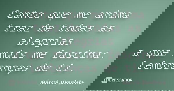 Canto que me anima traz de todas as alegrias a que mais me fascina: lembranças de ti.... Frase de Marcia Bandeira.
