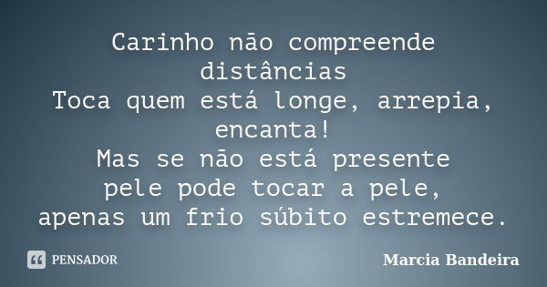 Carinho não compreende distâncias Toca quem está longe, arrepia, encanta! Mas se não está presente pele pode tocar a pele, apenas um frio súbito estremece.... Frase de Marcia Bandeira.