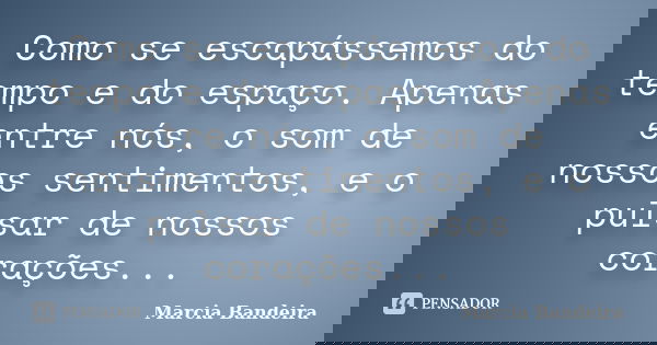 Como se escapássemos do tempo e do espaço. Apenas entre nós, o som de nossos sentimentos, e o pulsar de nossos corações...... Frase de Marcia Bandeira.