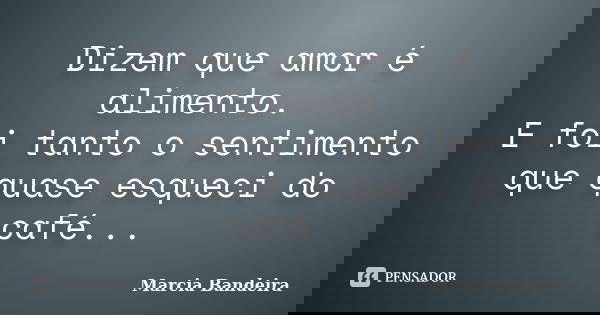 Dizem que amor é alimento. E foi tanto o sentimento que quase esqueci do café...... Frase de Marcia Bandeira.