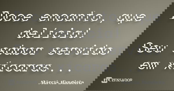 Doce encanto, que delícia! Seu sabor servido em xícaras...... Frase de Marcia Bandeira.
