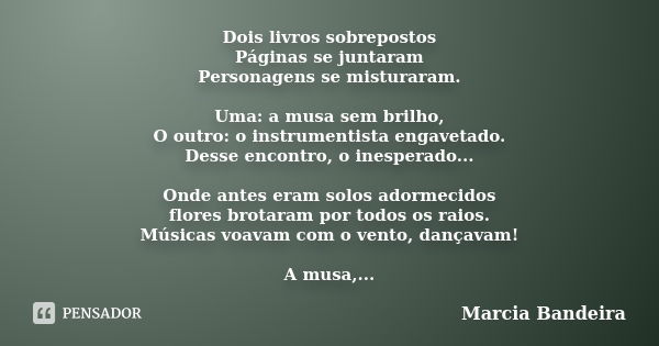 Dois livros sobrepostos Páginas se juntaram Personagens se misturaram. Uma: a musa sem brilho, O outro: o instrumentista engavetado. Desse encontro, o inesperad... Frase de Marcia Bandeira.