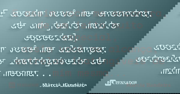 E assim você me encontra, de um jeito muito especial, assim você me alcança, estrelas inatingíveis de mim mesma...... Frase de Marcia Bandeira.