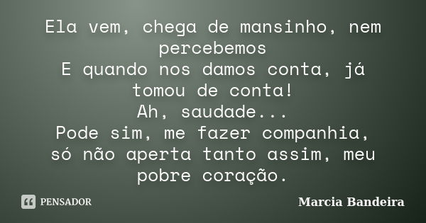 Ela vem, chega de mansinho, nem percebemos E quando nos damos conta, já tomou de conta! Ah, saudade... Pode sim, me fazer companhia, só não aperta tanto assim, ... Frase de Marcia Bandeira.