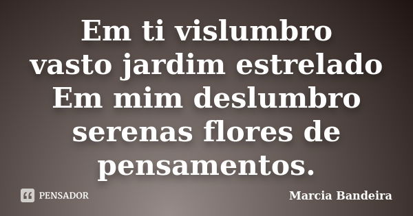 Em ti vislumbro vasto jardim estrelado Em mim deslumbro serenas flores de pensamentos.... Frase de Marcia Bandeira.