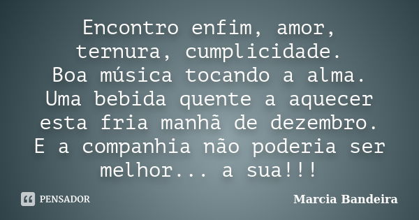 Encontro enfim, amor, ternura, cumplicidade. Boa música tocando a alma. Uma bebida quente a aquecer esta fria manhã de dezembro. E a companhia não poderia ser m... Frase de Marcia Bandeira.