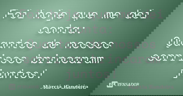 Foi hoje que me dei conta: Quantos de nossos sorrisos brincaram juntos!... Frase de Marcia Bandeira.