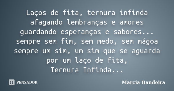 Laços de fita, ternura infinda afagando lembranças e amores guardando esperanças e sabores... sempre sem fim, sem medo, sem mágoa sempre um sim, um sim que se a... Frase de Marcia Bandeira.