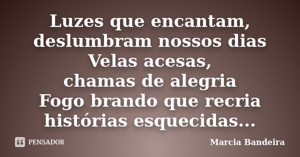 Luzes que encantam, deslumbram nossos dias Velas acesas, chamas de alegria Fogo brando que recria histórias esquecidas...... Frase de Marcia Bandeira.