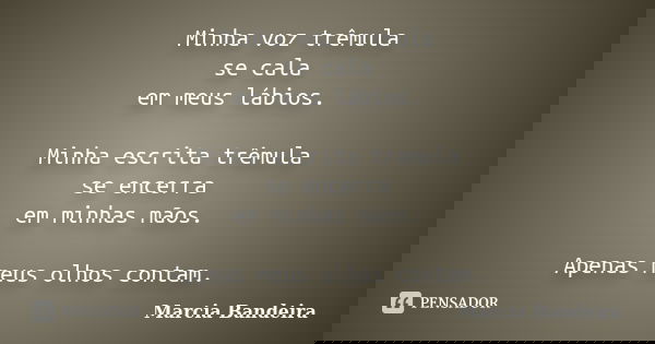 Minha voz trêmula se cala em meus lábios. Minha escrita trêmula se encerra em minhas mãos. Apenas meus olhos contam.... Frase de Marcia Bandeira.