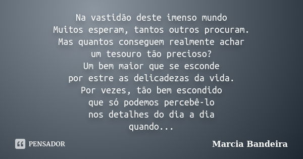 Na vastidão deste imenso mundo Muitos esperam, tantos outros procuram. Mas quantos conseguem realmente achar um tesouro tão precioso? Um bem maior que se escond... Frase de Marcia Bandeira.