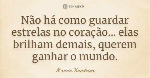 Não há como guardar estrelas no coração... elas brilham demais, querem ganhar o mundo.... Frase de Marcia Bandeira.