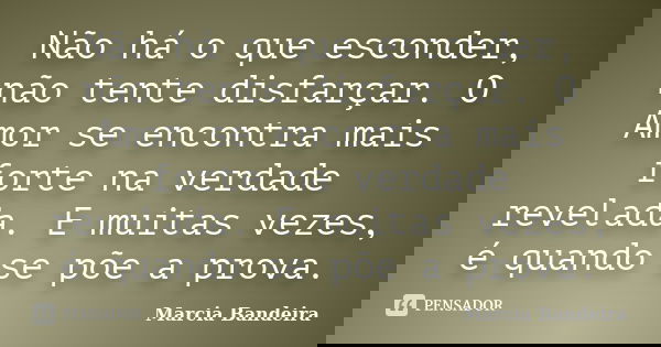 Não há o que esconder, não tente disfarçar. O Amor se encontra mais forte na verdade revelada. E muitas vezes, é quando se põe a prova.... Frase de Marcia Bandeira.