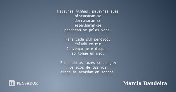 Palavras minhas, palavras suas misturaram-se derramaram-se espalharam-se perderam-se pelos vãos. Para cada sim perdido, calado em mim Convenço-me e disparo ao l... Frase de Marcia Bandeira.