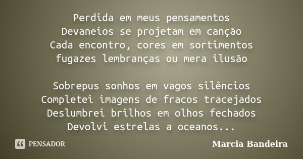 Perdida em meus pensamentos Devaneios se projetam em canção Cada encontro, cores em sortimentos fugazes lembranças ou mera ilusão Sobrepus sonhos em vagos silên... Frase de Marcia Bandeira.