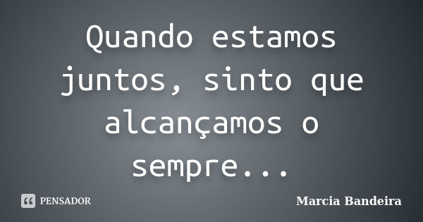 Quando estamos juntos, sinto que alcançamos o sempre...... Frase de Marcia Bandeira.