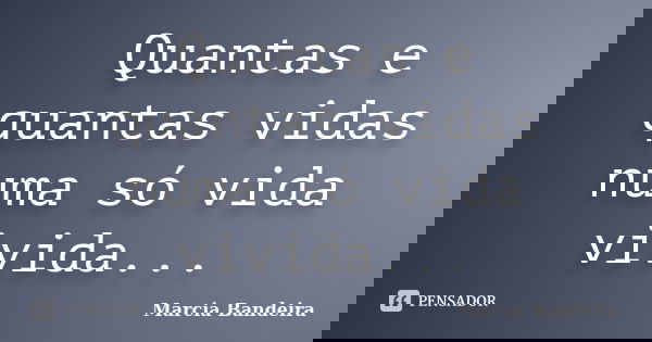 Quantas e quantas vidas numa só vida vivida...... Frase de Marcia Bandeira.
