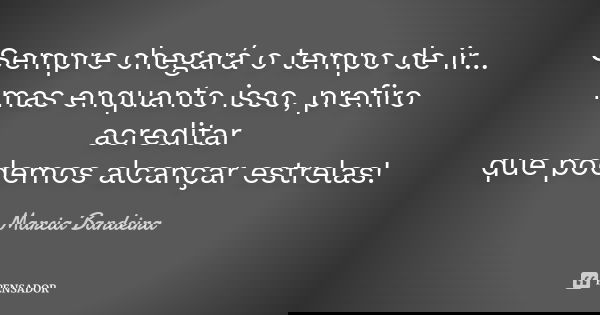 Sempre chegará o tempo de ir... mas enquanto isso, prefiro acreditar que podemos alcançar estrelas!... Frase de Marcia Bandeira.