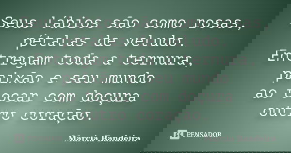 Seus lábios são como rosas, pétalas de veludo. Entregam toda a ternura, paixão e seu mundo ao tocar com doçura outro coração.... Frase de Marcia Bandeira.
