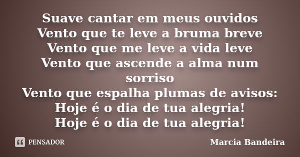 Suave cantar em meus ouvidos Vento que te leve a bruma breve Vento que me leve a vida leve Vento que ascende a alma num sorriso Vento que espalha plumas de avis... Frase de Marcia Bandeira.