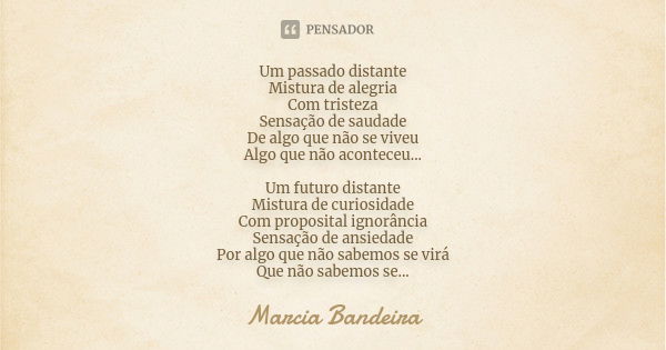 Um passado distante Mistura de alegria Com tristeza Sensação de saudade De algo que não se viveu Algo que não aconteceu... Um futuro distante Mistura de curiosi... Frase de Marcia Bandeira.