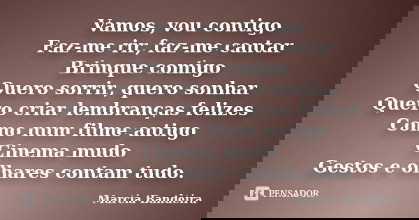 Vamos, vou contigo Faz-me rir, faz-me cantar Brinque comigo Quero sorrir, quero sonhar Quero criar lembranças felizes Como num filme antigo Cinema mudo Gestos e... Frase de Marcia Bandeira.