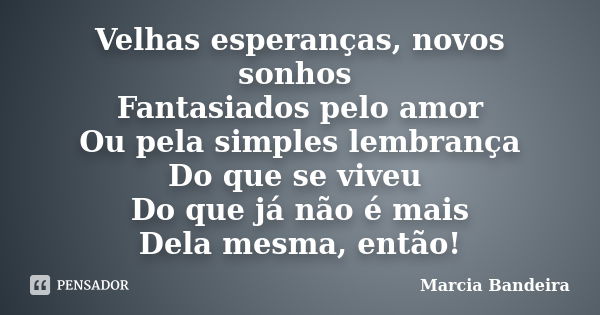 Velhas esperanças, novos sonhos Fantasiados pelo amor Ou pela simples lembrança Do que se viveu Do que já não é mais Dela mesma, então!... Frase de Marcia Bandeira.