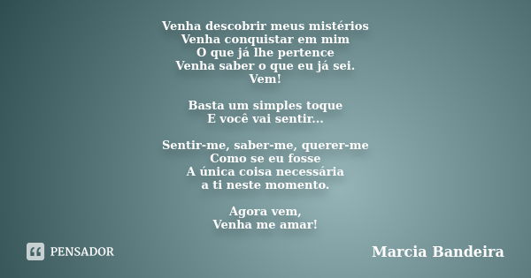 Venha descobrir meus mistérios Venha conquistar em mim O que já lhe pertence Venha saber o que eu já sei. Vem! Basta um simples toque E você vai sentir... Senti... Frase de Marcia Bandeira.