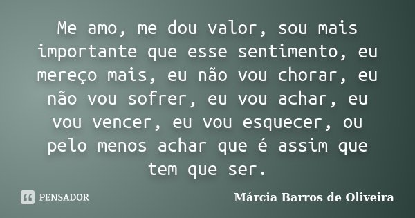 Me amo, me dou valor, sou mais importante que esse sentimento, eu mereço mais, eu não vou chorar, eu não vou sofrer, eu vou achar, eu vou vencer, eu vou esquece... Frase de Márcia Barros de Oliveira.