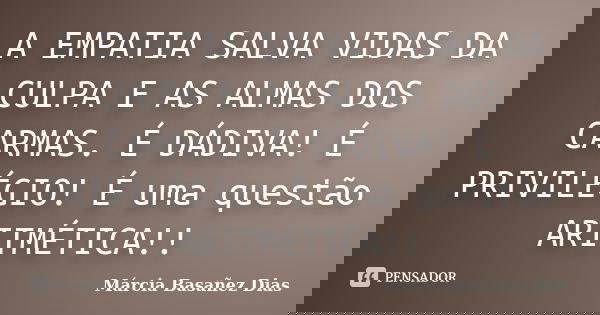 A EMPATIA SALVA VIDAS DA CULPA E AS ALMAS DOS CARMAS. É DÁDIVA! É PRIVILÉGIO! É uma questão ARITMÉTICA!!... Frase de Márcia Basañez Dias.