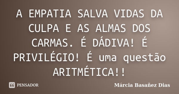 A EMPATIA SALVA VIDAS DA CULPA E AS ALMAS DOS CARMAS. É DÁDIVA! É PRIVILÉGIO! É uma questão ARITMÉTICA!!... Frase de Márcia Basañez Dias.