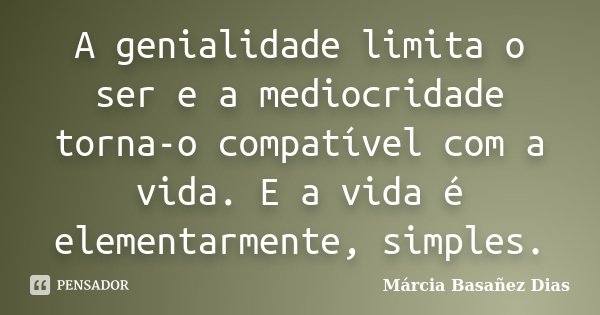 A genialidade limita o ser e a mediocridade torna-o compatível com a vida. E a vida é elementarmente, simples.... Frase de Márcia Basañez Dias.