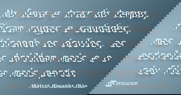 No leva e traz do tempo, ficam rugas e saudades, mas tirando os óculos, as estrelas brilham mais e o céu fica mais perto.... Frase de Márcia Basañez Dias.