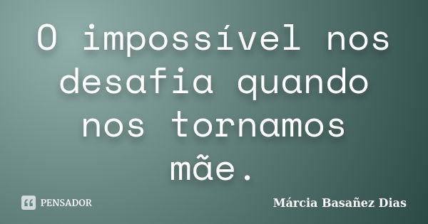 O impossível nos desafia quando nos tornamos mãe.... Frase de Márcia Basañez Dias.