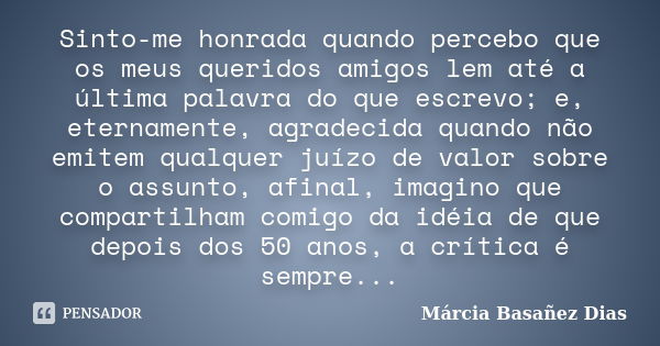 Sinto-me honrada quando percebo que os meus queridos amigos lem até a última palavra do que escrevo; e, eternamente, agradecida quando não emitem qualquer juízo... Frase de Márcia Basañez Dias.