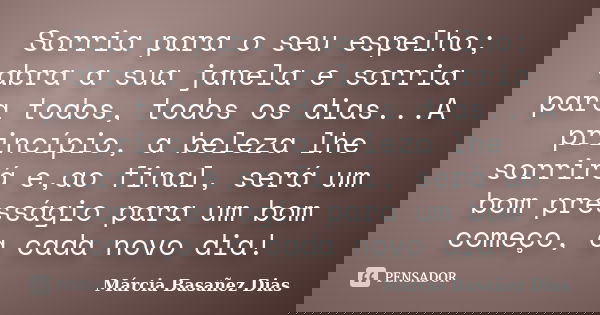 Sorria para o seu espelho; abra a sua janela e sorria para todos, todos os dias...A princípio, a beleza lhe sorrirá e,ao final, será um bom presságio para um bo... Frase de Márcia Basañez Dias.