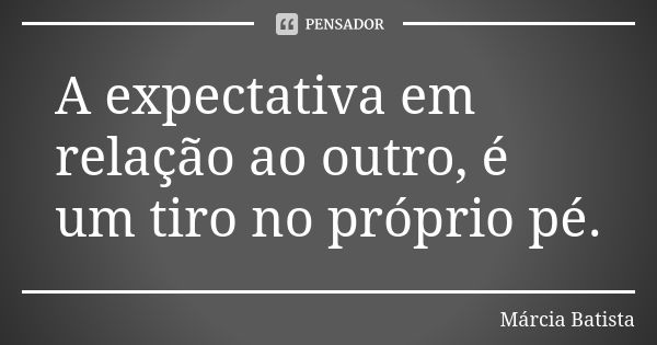 A expectativa em relação ao outro, é um tiro no próprio pé.... Frase de Márcia Batista.