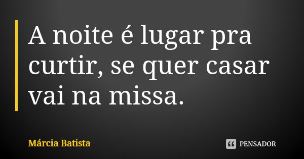 A noite é lugar pra curtir, se quer casar vai na missa.... Frase de Márcia Batista.