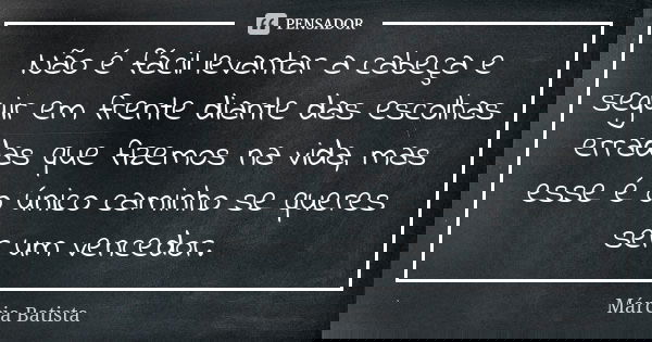 Não é fácil levantar a cabeça e seguir em frente diante das escolhas erradas que fizemos na vida, mas esse é o único caminho se queres ser um vencedor.... Frase de Márcia Batista.