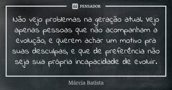 Não vejo problemas na geração atual. Vejo apenas pessoas que não acompanham a evolução, e querem achar um motivo pra suas desculpas, e que de preferência não se... Frase de Márcia Batista.