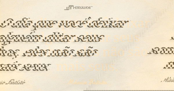 O dia que você deixar alguém ditar seus sonhos, eles não são mais seus.... Frase de Márcia Batista.