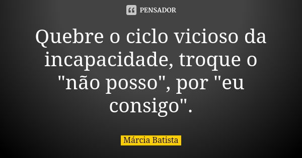 Quebre o ciclo vicioso da incapacidade, troque o "não posso", por "eu consigo".... Frase de Márcia Batista.