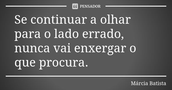 Se continuar a olhar para o lado errado, nunca vai enxergar o que procura.... Frase de Márcia Batista.