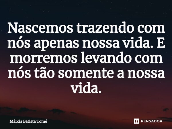 ⁠Nascemos trazendo com nós apenas nossa vida. E morremos levando com nós tão somente a nossa vida.... Frase de Márcia Batista Tomé.