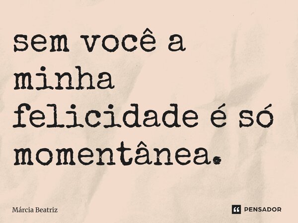 ⁠sem você a minha felicidade é só momentânea.... Frase de Márcia Beatriz.