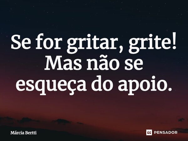 ⁠Se for gritar, grite! Mas não se esqueça do apoio.... Frase de Márcia Bertti.