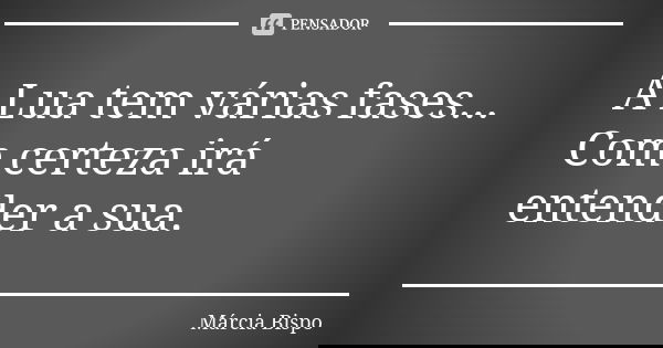A Lua tem várias fases... Com certeza irá entender a sua.... Frase de Márcia Bispo.