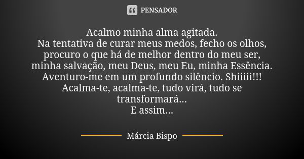 Acalmo minha alma agitada. Na tentativa de curar meus medos, fecho os olhos, procuro o que há de melhor dentro do meu ser, minha salvação, meu Deus, meu Eu, min... Frase de Márcia Bispo.